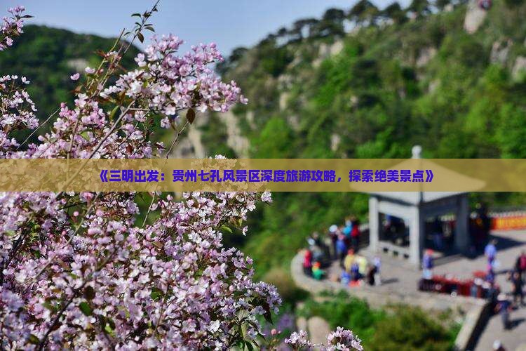 《三明出发：贵州七孔风景区深度旅游攻略，探索绝美景点》