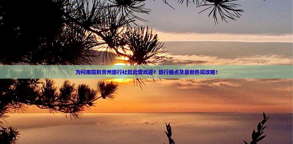为何南阳到贵州旅行社如此受欢迎？旅行痛点及最新热词攻略！