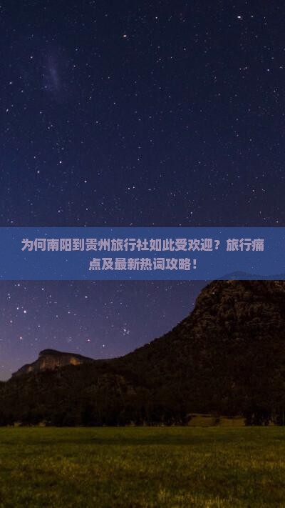 为何南阳到贵州旅行社如此受欢迎？旅行痛点及最新热词攻略！