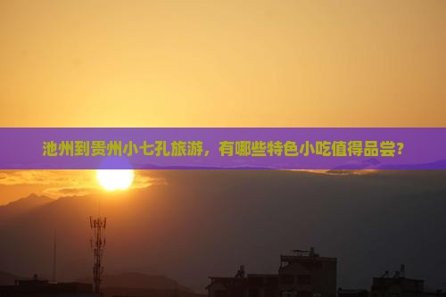 池州到贵州小七孔旅游，有哪些特色小吃值得品尝？