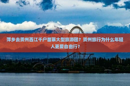 萍乡去贵州西江千户苗寨大型旅游团？贵州旅行为什么年轻人更爱自由行？