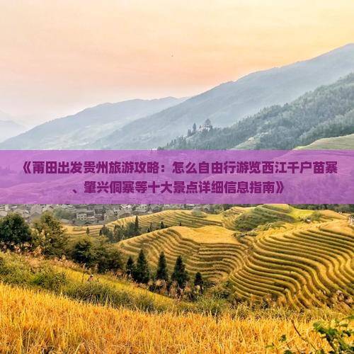 《莆田出发贵州旅游攻略：怎么自由行游览西江千户苗寨、肇兴侗寨等十大景点详细信息指南》