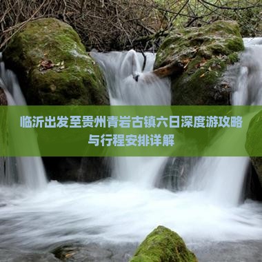 临沂出发至贵州青岩古镇六日深度游攻略与行程安排详解