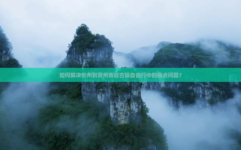 如何解决忻州到贵州青岩古镇自由行中的痛点问题？