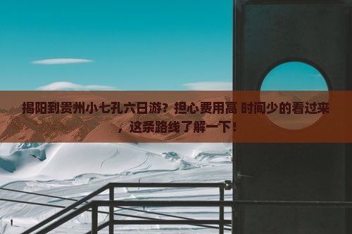 揭阳到贵州小七孔六日游？担心费用高+时间少的看过来，这条路线了解一下！