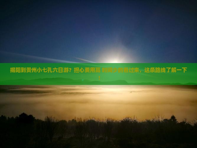 揭阳到贵州小七孔六日游？担心费用高+时间少的看过来，这条路线了解一下！