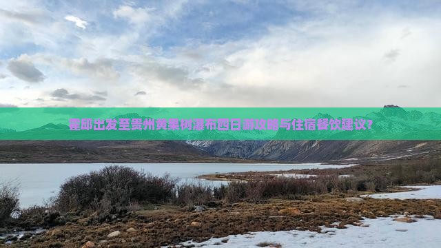 霍邱出发至贵州黄果树瀑布四日游攻略与住宿餐饮建议？