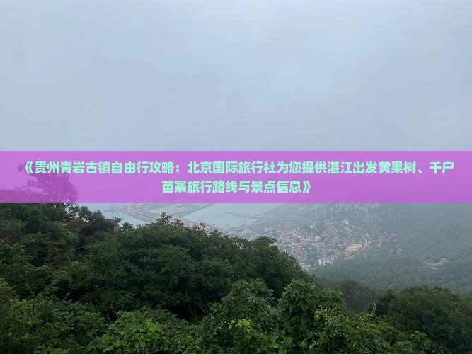 《贵州青岩古镇自由行攻略：北京国际旅行社为您提供湛江出发黄果树、千户苗寨旅行路线与景点信息》