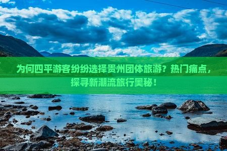 为何四平游客纷纷选择贵州团体旅游？热门痛点，探寻新潮流旅行奥秘！