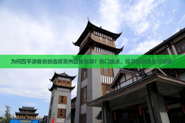 为何四平游客纷纷选择贵州团体旅游？热门痛点，探寻新潮流旅行奥秘！