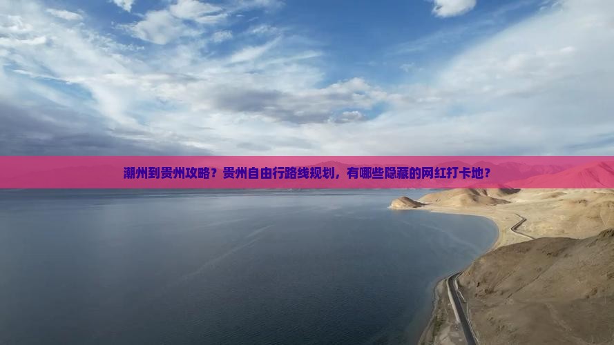 潮州到贵州攻略？贵州自由行路线规划，有哪些隐藏的网红打卡地？