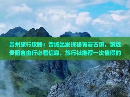 贵州旅行攻略：晋城出发探秘青岩古镇，镇远贵阳自由行必看信息，旅行社推荐一次值得的国际旅行路线