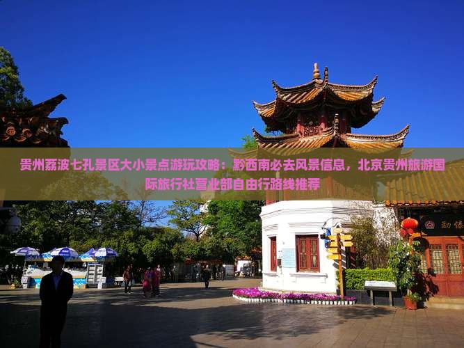 贵州荔波七孔景区大小景点游玩攻略：黔西南必去风景信息，北京贵州旅游国际旅行社营业部自由行路线推荐