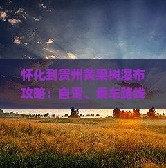 怀化到贵州黄果树瀑布攻略：自驾、乘车路线及路程时间