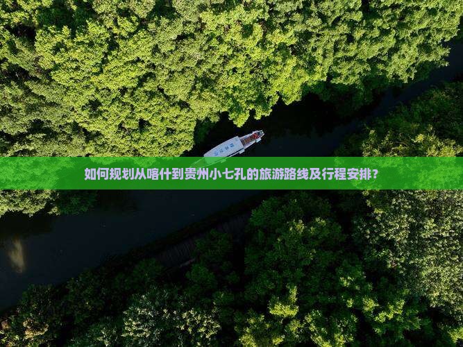 如何规划从喀什到贵州小七孔的旅游路线及行程安排？