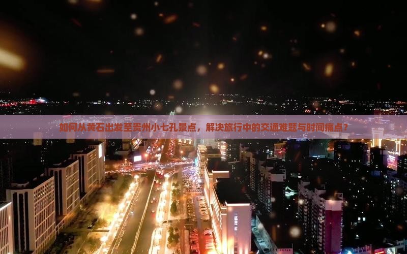 如何从黄石出发至贵州小七孔景点，解决旅行中的交通难题与时间痛点？