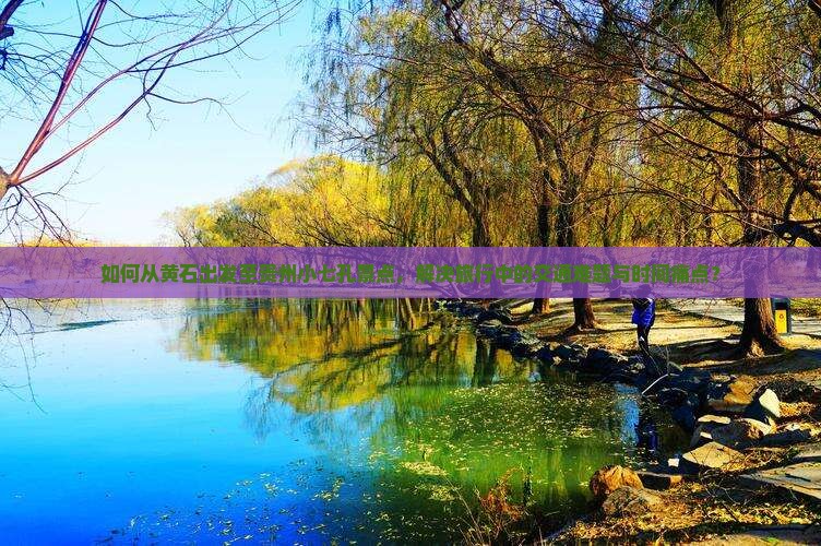 如何从黄石出发至贵州小七孔景点，解决旅行中的交通难题与时间痛点？