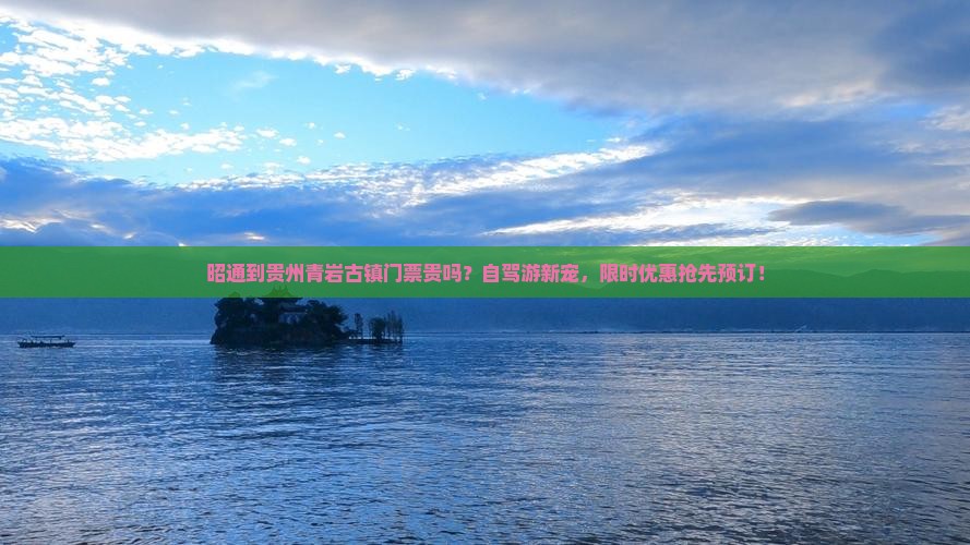 昭通到贵州青岩古镇门票贵吗？自驾游新宠，限时优惠抢先预订！
