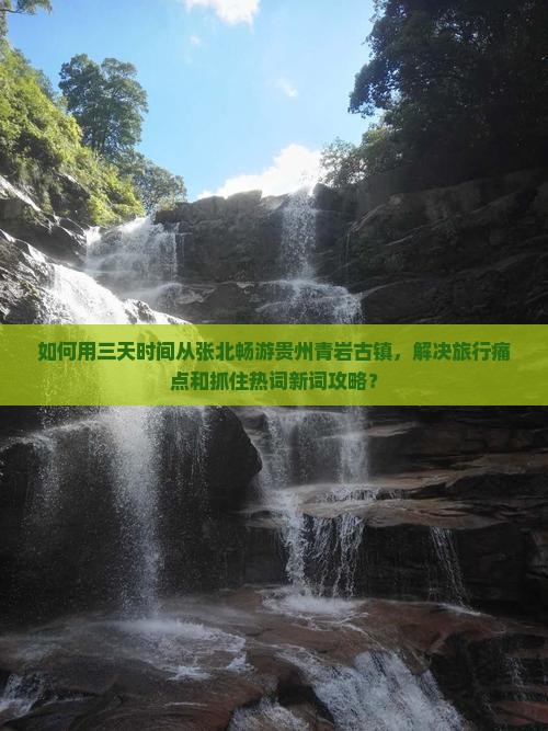 如何用三天时间从张北畅游贵州青岩古镇，解决旅行痛点和抓住热词新词攻略？