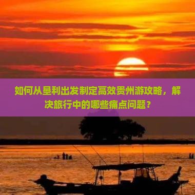 如何从垦利出发制定高效贵州游攻略，解决旅行中的哪些痛点问题？