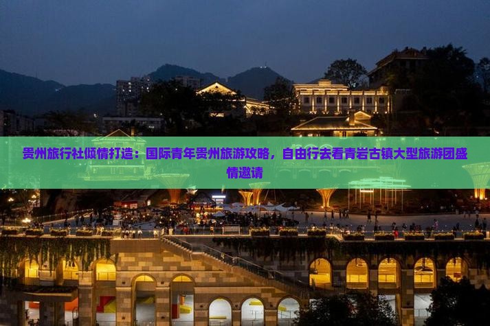 贵州旅行社倾情打造：国际青年贵州旅游攻略，自由行去看青岩古镇大型旅游团盛情邀请