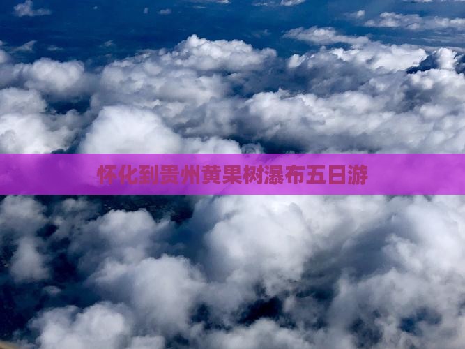 怀化到贵州黄果树瀑布五日游