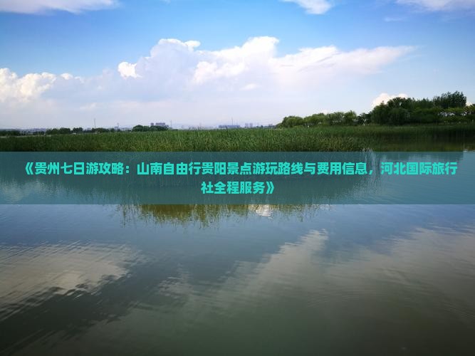 《贵州七日游攻略：山南自由行贵阳景点游玩路线与费用信息，河北国际旅行社全程服务》