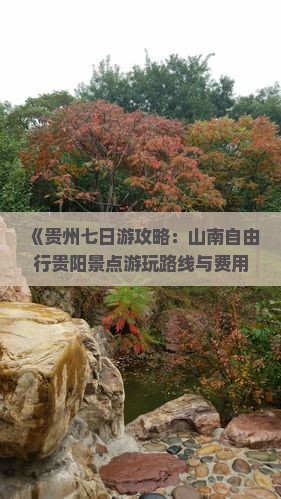 《贵州七日游攻略：山南自由行贵阳景点游玩路线与费用信息，河北国际旅行社全程服务》