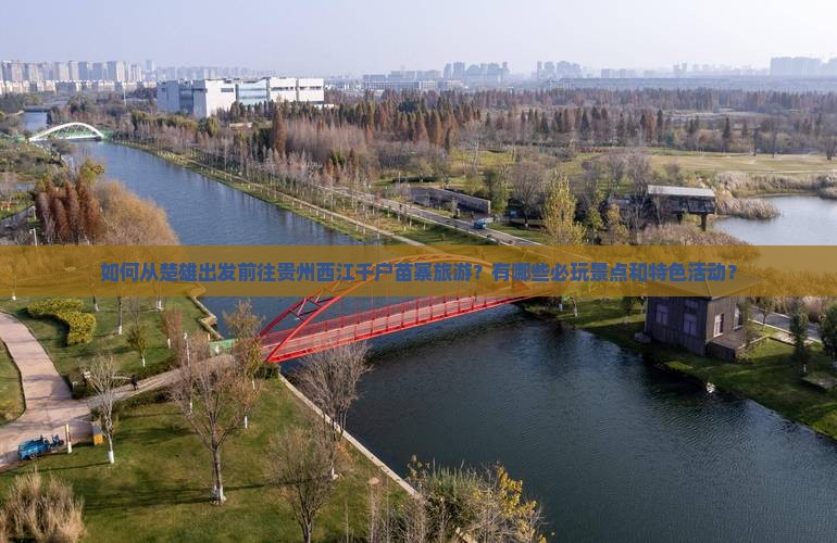 如何从楚雄出发前往贵州西江千户苗寨旅游？有哪些必玩景点和特色活动？