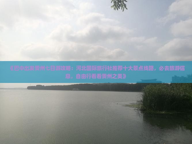 《巴中出发贵州七日游攻略：河北国际旅行社推荐十大景点线路，必去旅游信息，自由行看看贵州之美》