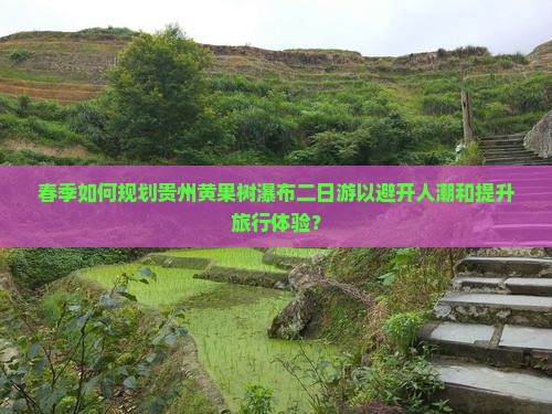 春季如何规划贵州黄果树瀑布二日游以避开人潮和提升旅行体验？