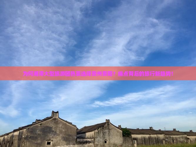 为何湘潭大型旅游团热衷选择贵州贵阳？痛点背后的旅行新趋势！
