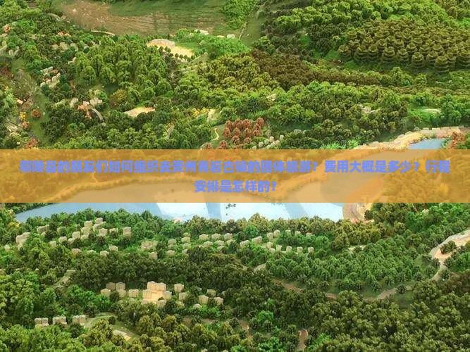 鄢陵县的朋友们如何组织去贵州青岩古镇的团体旅游？费用大概是多少？行程安排是怎样的？