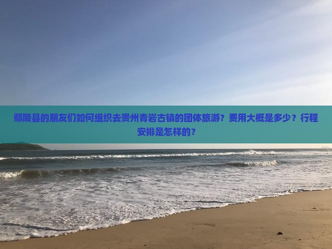鄢陵县的朋友们如何组织去贵州青岩古镇的团体旅游？费用大概是多少？行程安排是怎样的？