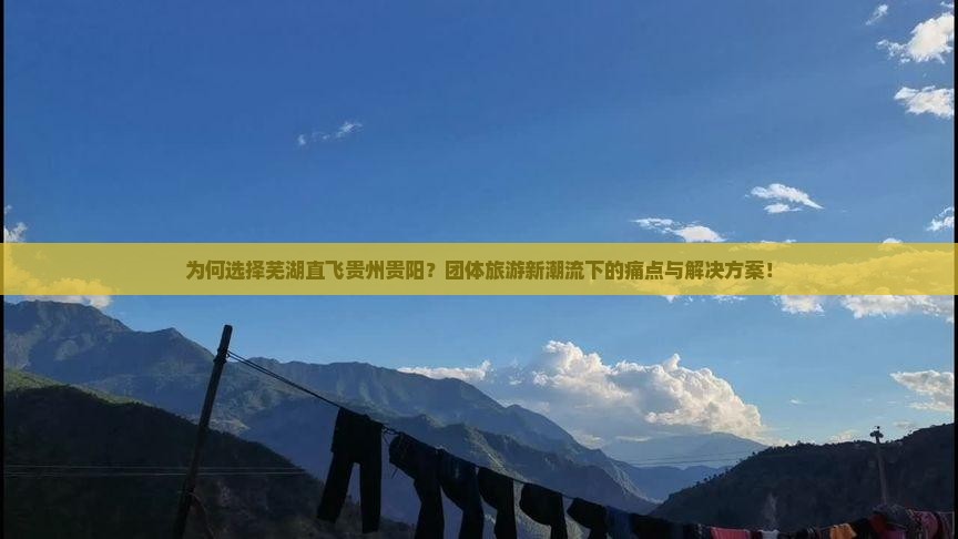 为何选择芜湖直飞贵州贵阳？团体旅游新潮流下的痛点与解决方案！