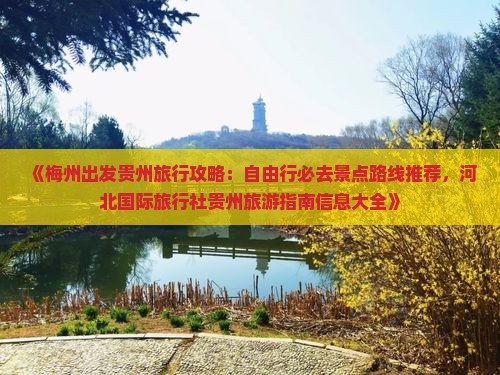 《梅州出发贵州旅行攻略：自由行必去景点路线推荐，河北国际旅行社贵州旅游指南信息大全》