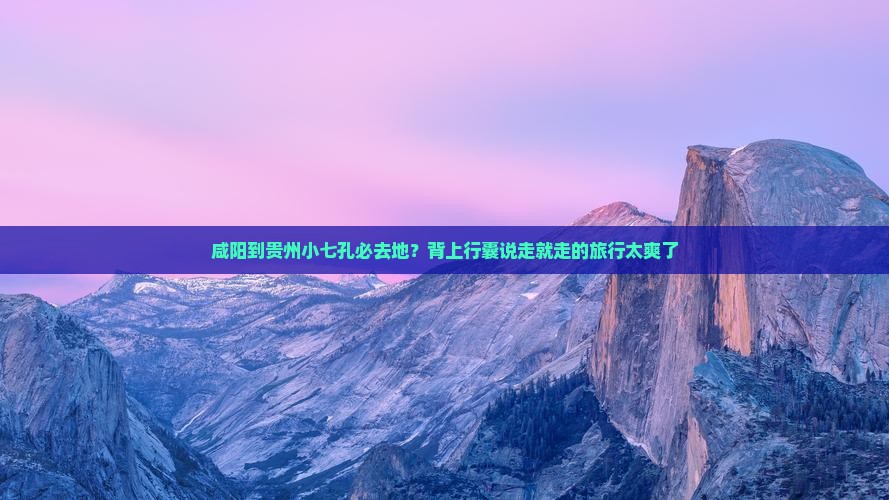 咸阳到贵州小七孔必去地？背上行囊说走就走的旅行太爽了