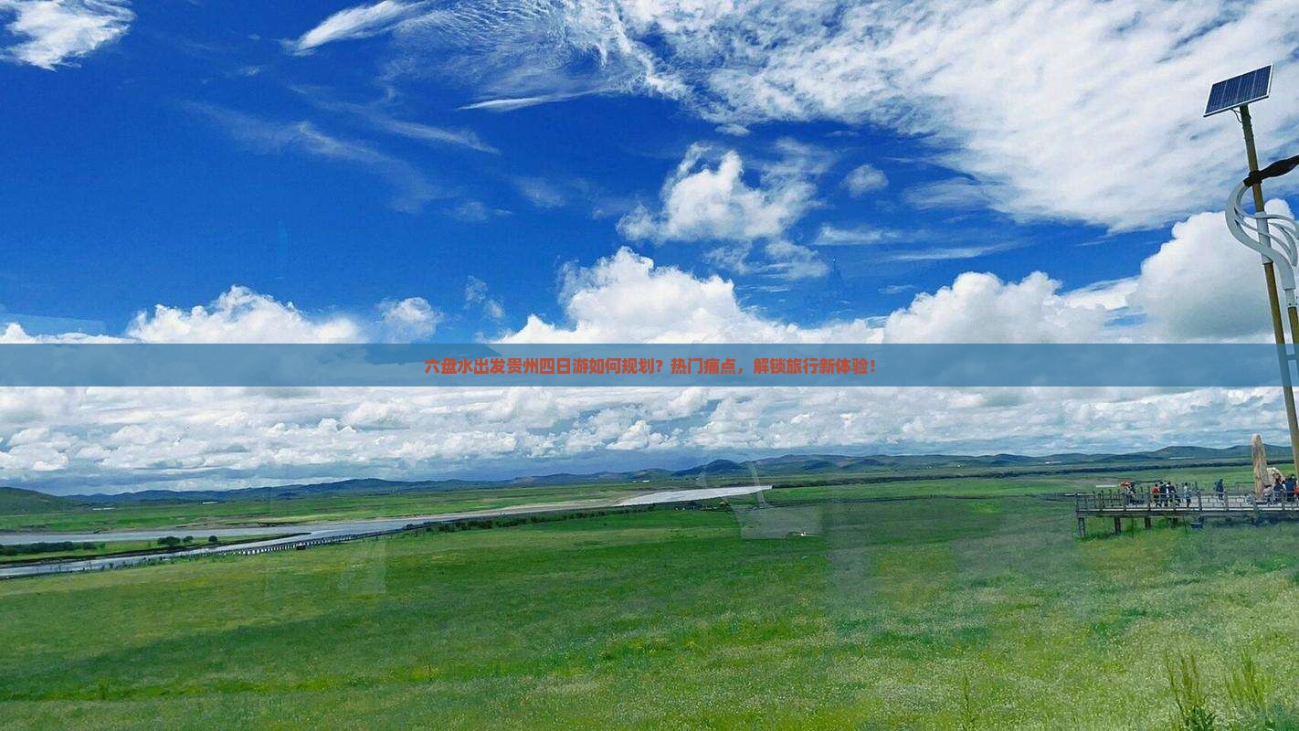 六盘水出发贵州四日游如何规划？热门痛点，解锁旅行新体验！