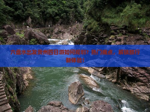 六盘水出发贵州四日游如何规划？热门痛点，解锁旅行新体验！