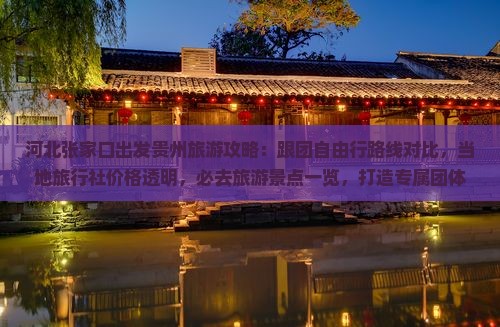 河北张家口出发贵州旅游攻略：跟团自由行路线对比，当地旅行社价格透明，必去旅游景点一览，打造专属团体旅游体验