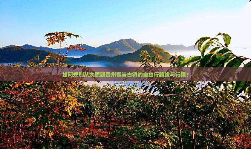 如何规划从太原到贵州青岩古镇的自由行路线与行程？