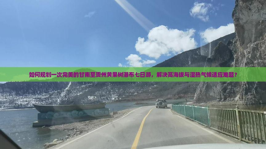 如何规划一次完美的甘南至贵州黄果树瀑布七日游，解决高海拔与湿热气候适应难题？