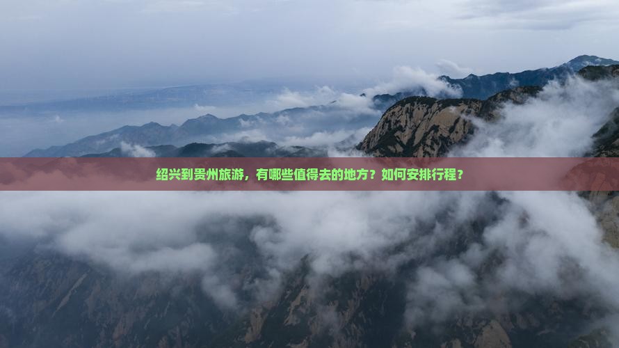 绍兴到贵州旅游，有哪些值得去的地方？如何安排行程？