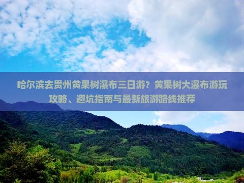 哈尔滨去贵州黄果树瀑布三日游？黄果树大瀑布游玩攻略、避坑指南与最新旅游路线推荐