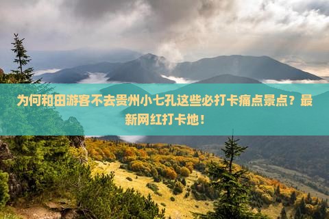 为何和田游客不去贵州小七孔这些必打卡痛点景点？最新网红打卡地！