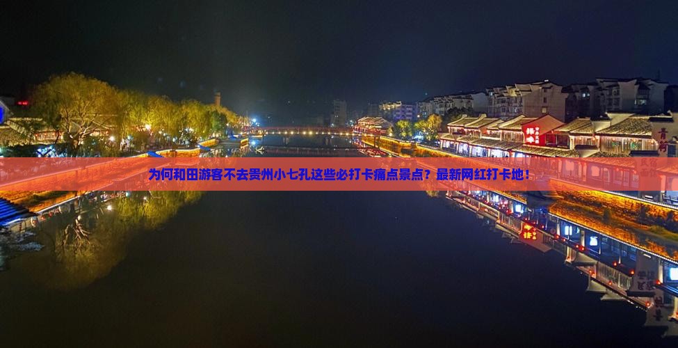 为何和田游客不去贵州小七孔这些必打卡痛点景点？最新网红打卡地！