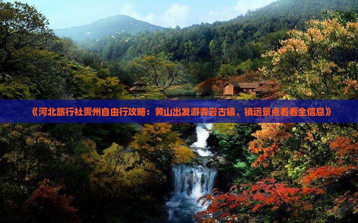 《河北旅行社贵州自由行攻略:黄山出发游青岩古镇、镇远景点看看全信息》 《河北旅行社贵州自由行攻略:黄山出发游青岩古镇、镇远景点看看全信息》
