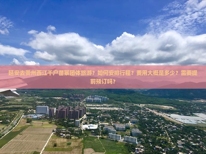 延安去贵州西江千户苗寨团体旅游？如何安排行程？费用大概是多少？需要提前预订吗？