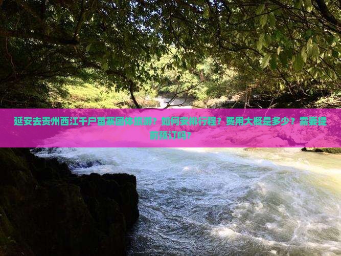 延安去贵州西江千户苗寨团体旅游？如何安排行程？费用大概是多少？需要提前预订吗？
