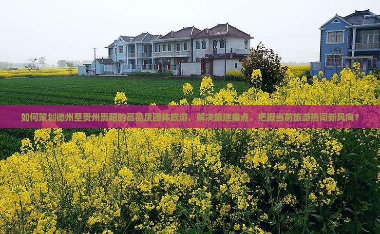 如何策划德州至贵州贵阳的高品质团体旅游,解决旅途痛点,把握当前旅游热词新风向? 如何策划德州至贵州贵阳的高品质团体旅游,解决旅途痛点,把握当前旅游热词新风向?